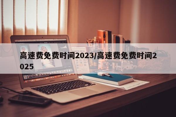 高速费免费时间2023/高速费免费时间2025
