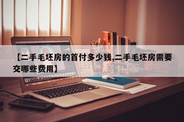 【二手毛坯房的首付多少钱,二手毛坯房需要交哪些费用】