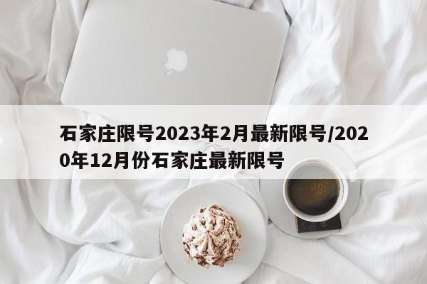 石家庄限号2023年2月最新限号/2020年12月份石家庄最新限号