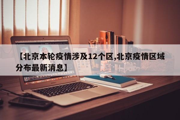 【北京本轮疫情涉及12个区,北京疫情区域分布最新消息】