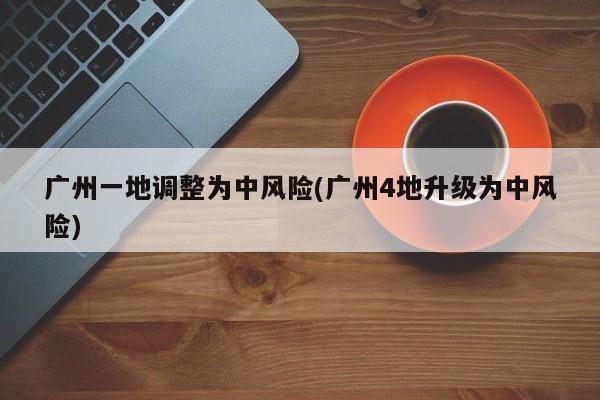 广州一地调整为中风险(广州4地升级为中风险)
