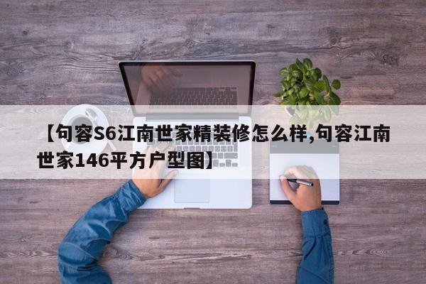 【句容S6江南世家精装修怎么样,句容江南世家146平方户型图】