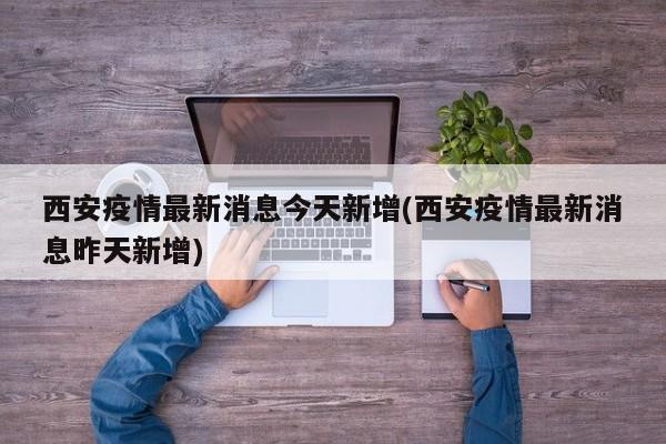 西安疫情最新消息今天新增(西安疫情最新消息昨天新增)