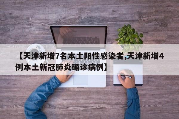 【天津新增7名本土阳性感染者,天津新增4例本土新冠肺炎确诊病例】