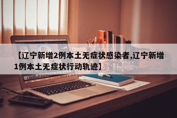 【辽宁新增2例本土无症状感染者,辽宁新增1例本土无症状行动轨迹】