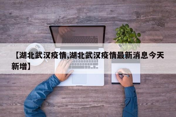 【湖北武汉疫情,湖北武汉疫情最新消息今天新增】