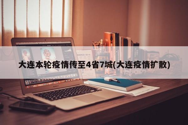 大连本轮疫情传至4省7城(大连疫情扩散)