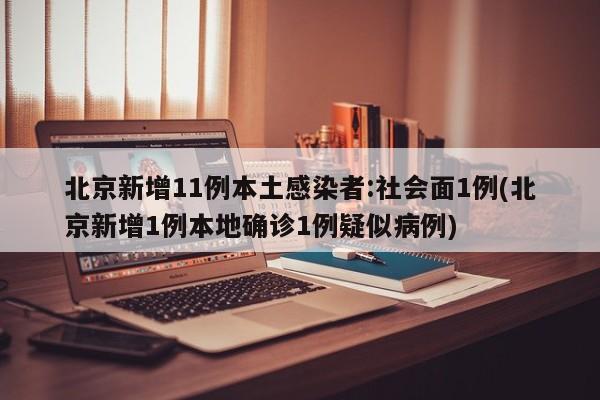 北京新增11例本土感染者:社会面1例(北京新增1例本地确诊1例疑似病例)