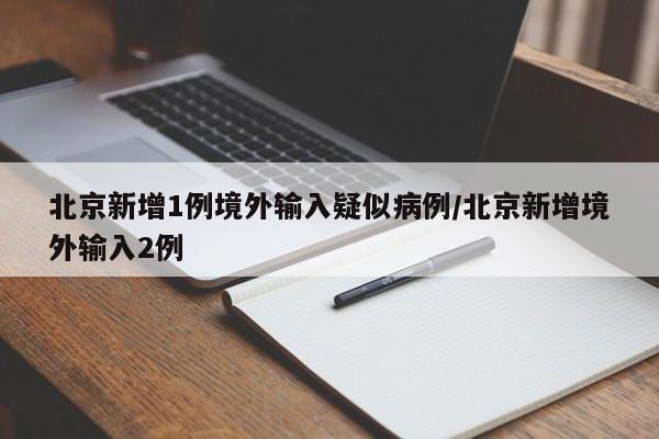 北京新增1例境外输入疑似病例/北京新增境外输入2例