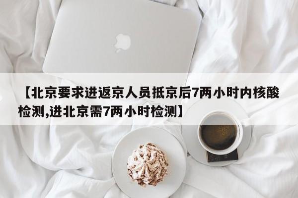 【北京要求进返京人员抵京后7两小时内核酸检测,进北京需7两小时检测】