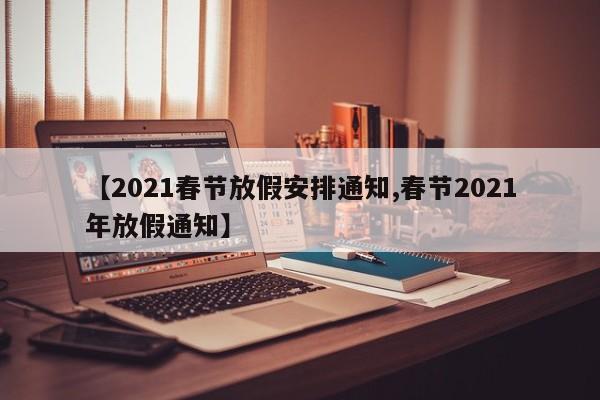 【2021春节放假安排通知,春节2021年放假通知】