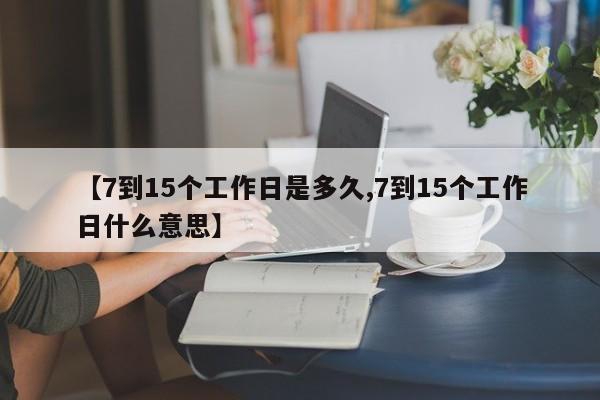 【7到15个工作日是多久,7到15个工作日什么意思】
