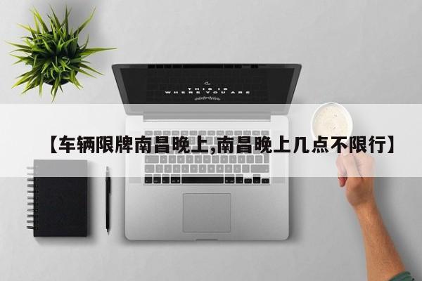 【车辆限牌南昌晚上,南昌晚上几点不限行】