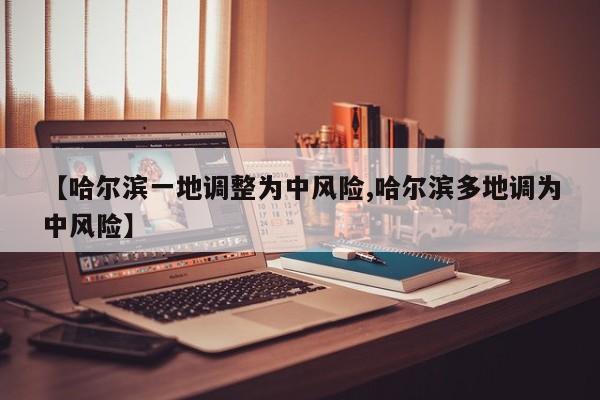 【哈尔滨一地调整为中风险,哈尔滨多地调为中风险】