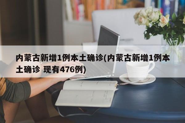 内蒙古新增1例本土确诊(内蒙古新增1例本土确诊 现有476例)