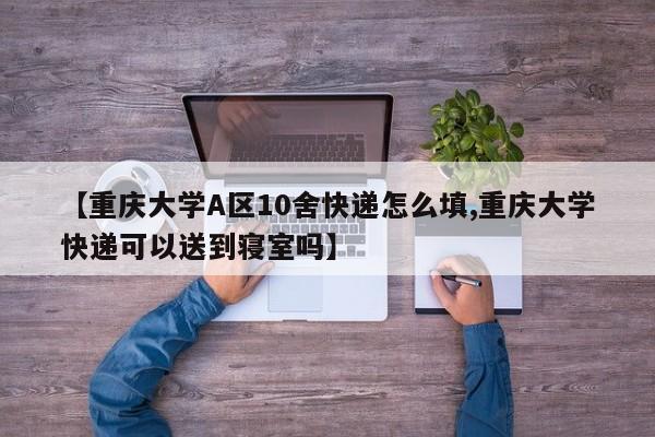 【重庆大学A区10舍快递怎么填,重庆大学快递可以送到寝室吗】