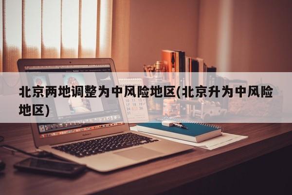 北京两地调整为中风险地区(北京升为中风险地区)