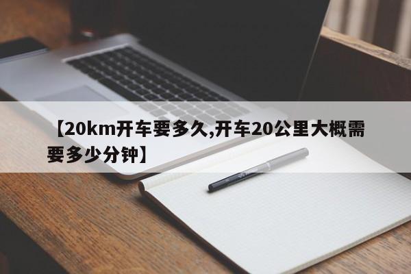 【20km开车要多久,开车20公里大概需要多少分钟】