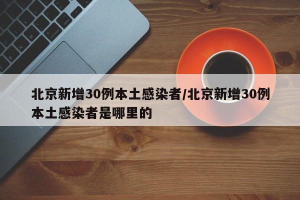 北京新增30例本土感染者/北京新增30例本土感染者是哪里的