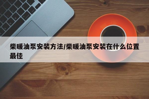 柴暖油泵安装方法/柴暖油泵安装在什么位置最佳