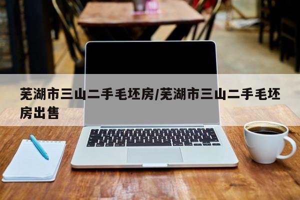 芜湖市三山二手毛坯房/芜湖市三山二手毛坯房出售