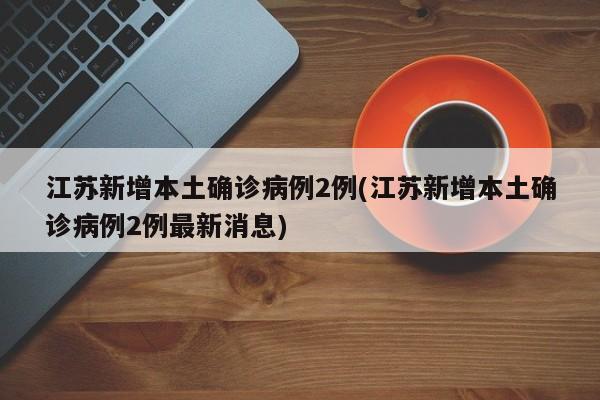江苏新增本土确诊病例2例(江苏新增本土确诊病例2例最新消息)