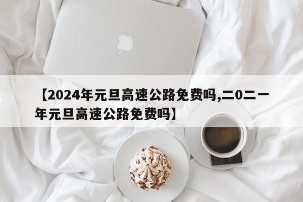 【2024年元旦高速公路免费吗,二0二一年元旦高速公路免费吗】