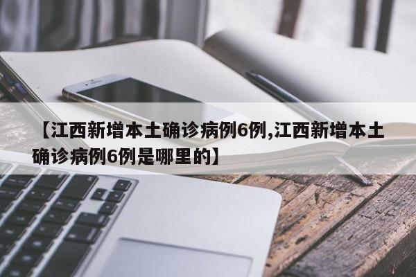 【江西新增本土确诊病例6例,江西新增本土确诊病例6例是哪里的】