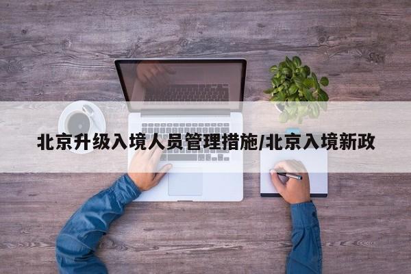 北京升级入境人员管理措施/北京入境新政