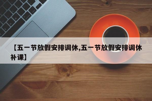 【五一节放假安排调休,五一节放假安排调休补课】