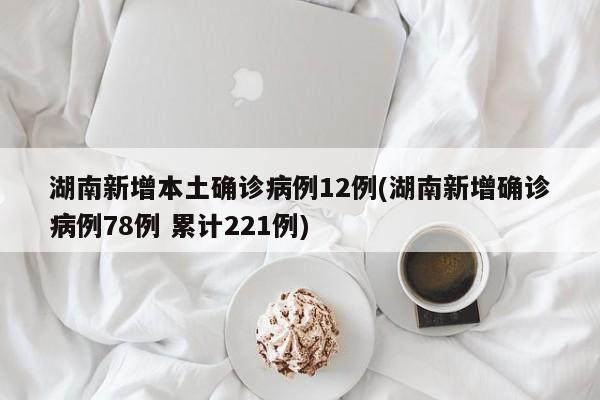 湖南新增本土确诊病例12例(湖南新增确诊病例78例 累计221例)