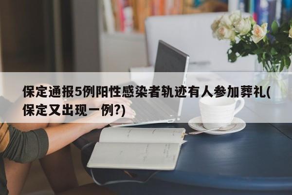 保定通报5例阳性感染者轨迹有人参加葬礼(保定又出现一例?)