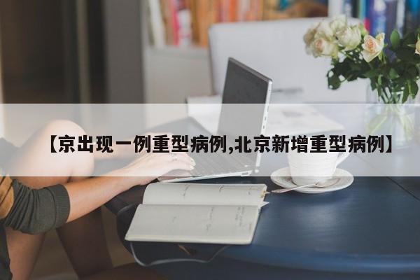 【京出现一例重型病例,北京新增重型病例】