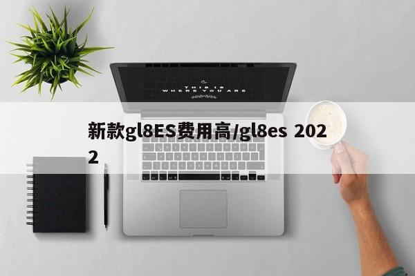 新款gl8ES费用高/gl8es 2022