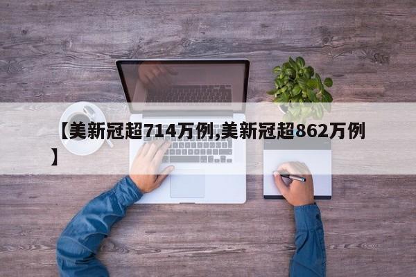 【美新冠超714万例,美新冠超862万例】