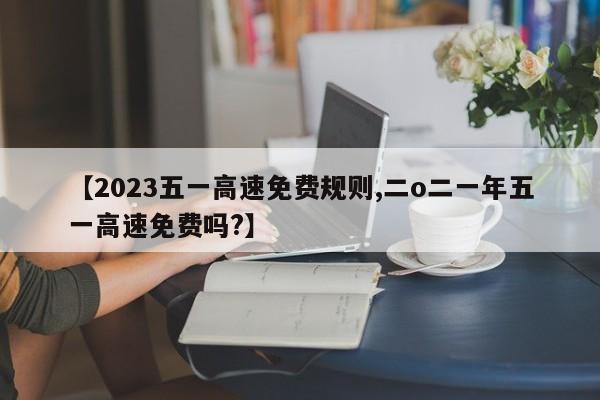 【2023五一高速免费规则,二o二一年五一高速免费吗?】