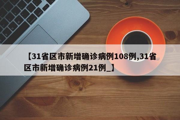 【31省区市新增确诊病例108例,31省区市新增确诊病例21例_】