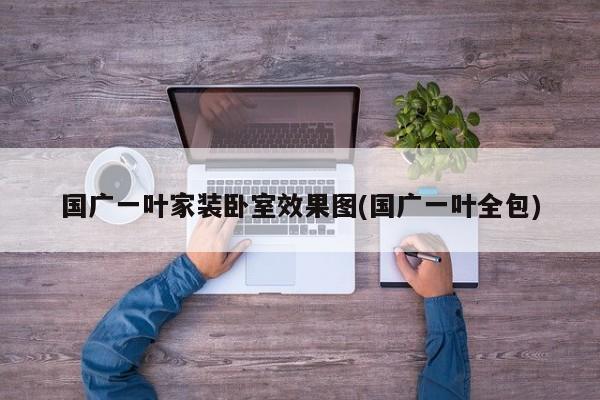 国广一叶家装卧室效果图(国广一叶全包)