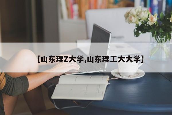 【山东理Z大学,山东理工大大学】