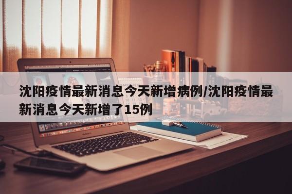 沈阳疫情最新消息今天新增病例/沈阳疫情最新消息今天新增了15例