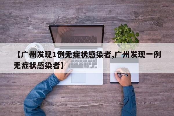 【广州发现1例无症状感染者,广州发现一例无症状感染者】