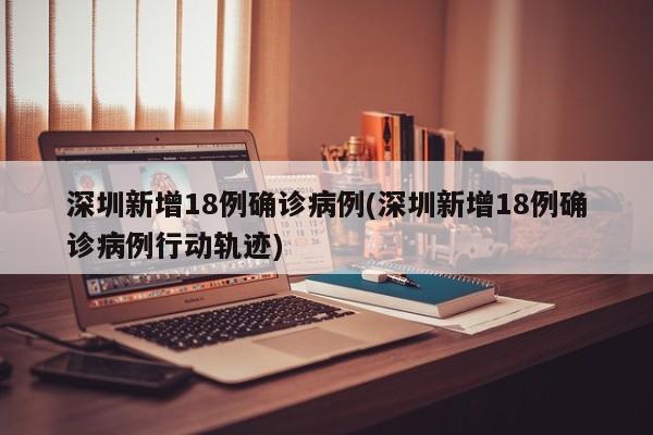 深圳新增18例确诊病例(深圳新增18例确诊病例行动轨迹)