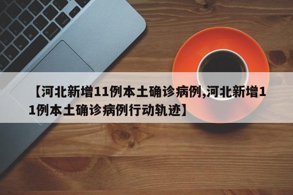 【河北新增11例本土确诊病例,河北新增11例本土确诊病例行动轨迹】