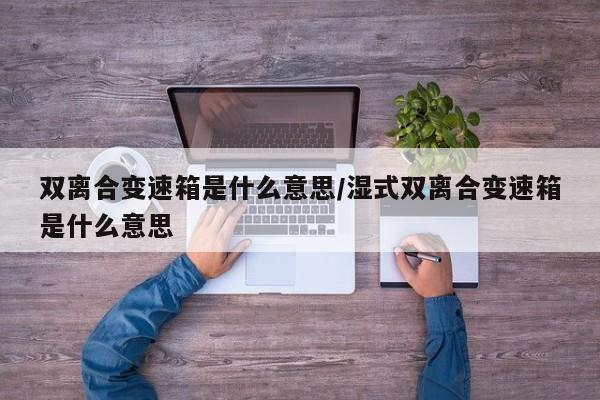 双离合变速箱是什么意思/湿式双离合变速箱是什么意思