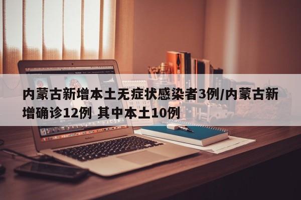 内蒙古新增本土无症状感染者3例/内蒙古新增确诊12例 其中本土10例