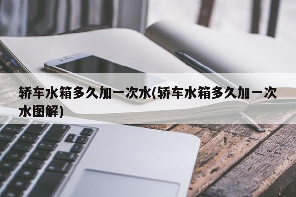 轿车水箱多久加一次水(轿车水箱多久加一次水图解)