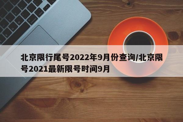北京限行尾号2022年9月份查询/北京限号2021最新限号时间9月