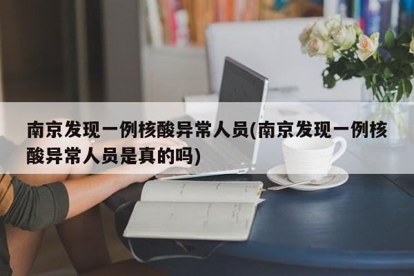 南京发现一例核酸异常人员(南京发现一例核酸异常人员是真的吗)