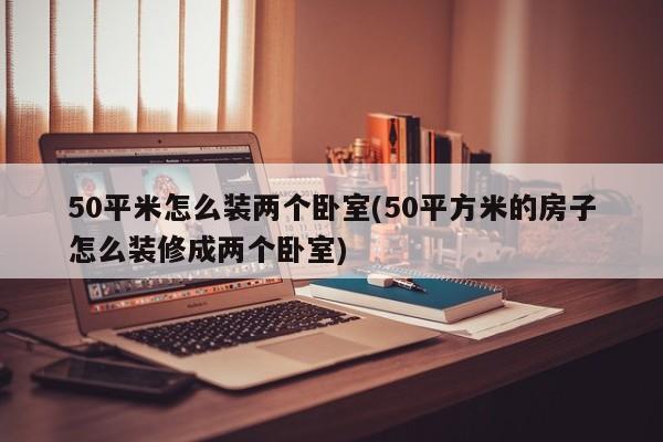 50平米怎么装两个卧室(50平方米的房子怎么装修成两个卧室)