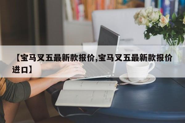 【宝马叉五最新款报价,宝马叉五最新款报价进口】